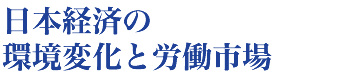 日本経済の環境変化と労働市場