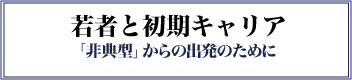 若者と初期キャリア　「非典型」からの出発のために